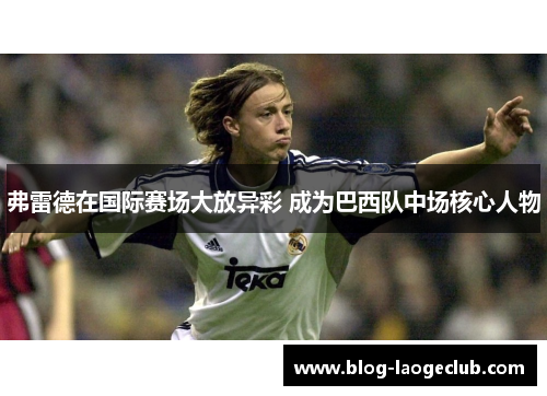 弗雷德在国际赛场大放异彩 成为巴西队中场核心人物