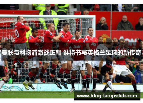 曼联与利物浦激战正酣 谁将书写英格兰足球的新传奇