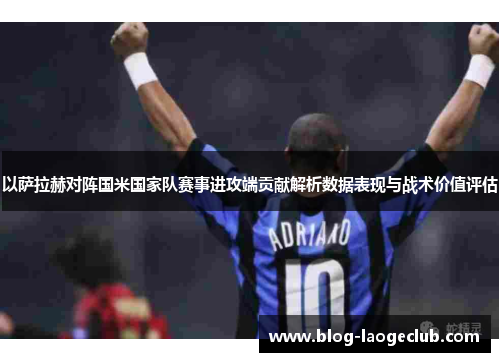 以萨拉赫对阵国米国家队赛事进攻端贡献解析数据表现与战术价值评估