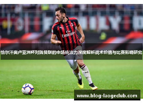 恰尔汗奥卢亚洲杯对阵曼联的中场统治力深度解析战术价值与比赛影响研究