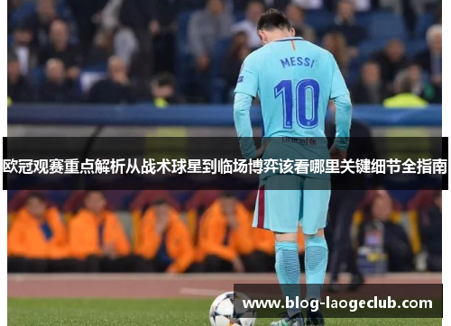 欧冠观赛重点解析从战术球星到临场博弈该看哪里关键细节全指南