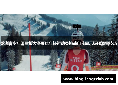 欧洲青少年滑雪板大赛聚焦年轻运动员挑战自我展示极限滑雪技巧