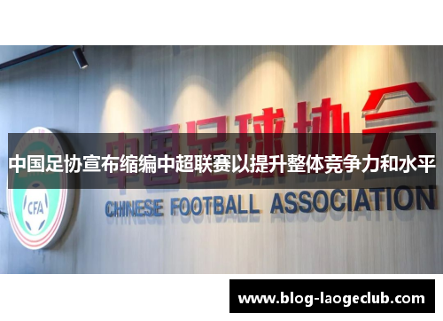 中国足协宣布缩编中超联赛以提升整体竞争力和水平 中国足协宣布缩编中超联赛以提升整体竞争力和水平