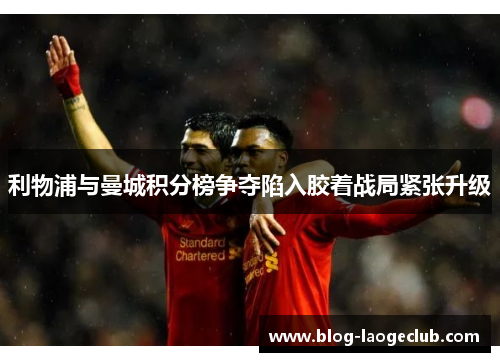 利物浦与曼城积分榜争夺陷入胶着战局紧张升级