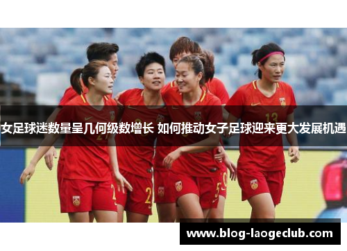 女足球迷数量呈几何级数增长 如何推动女子足球迎来更大发展机遇 女足球迷数量呈几何级数增长 如何推动女子足球迎来更大发展机遇
