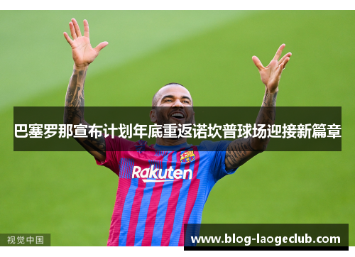 巴塞罗那宣布计划年底重返诺坎普球场迎接新篇章