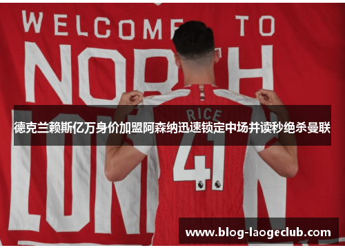 德克兰赖斯亿万身价加盟阿森纳迅速锁定中场并读秒绝杀曼联 德克兰赖斯亿万身价加盟阿森纳迅速锁定中场并读秒绝杀曼联