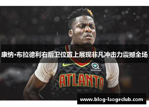 康纳·布拉德利右后卫位置上展现非凡冲击力震撼全场 康纳·布拉德利右后卫位置上展现非凡冲击力震撼全场