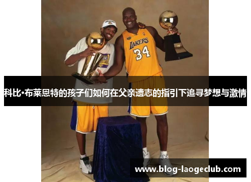 科比·布莱恩特的孩子们如何在父亲遗志的指引下追寻梦想与激情 科比·布莱恩特的孩子们如何在父亲遗志的指引下追寻梦想与激情