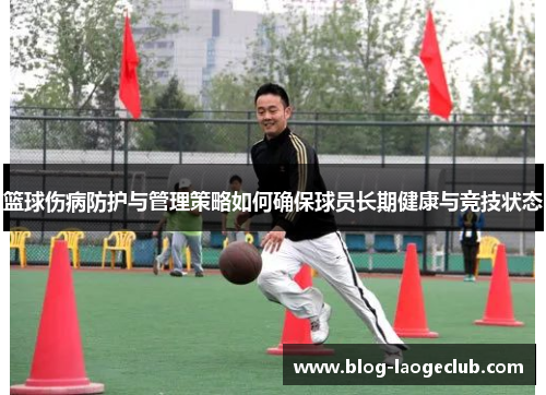 篮球伤病防护与管理策略如何确保球员长期健康与竞技状态 篮球伤病防护与管理策略如何确保球员长期健康与竞技状态