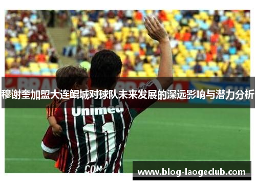 穆谢奎加盟大连鲲城对球队未来发展的深远影响与潜力分析