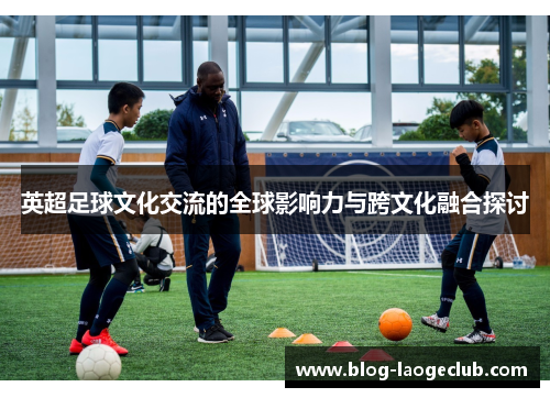 英超足球文化交流的全球影响力与跨文化融合探讨