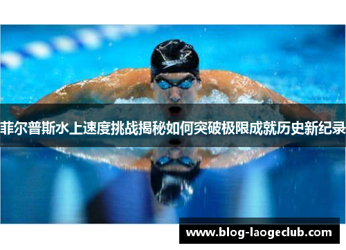 菲尔普斯水上速度挑战揭秘如何突破极限成就历史新纪录
