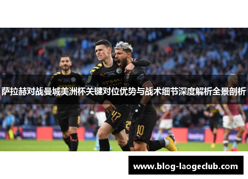 萨拉赫对战曼城美洲杯关键对位优势与战术细节深度解析全景剖析