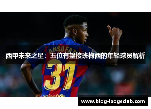 西甲未来之星：五位有望接班梅西的年轻球员解析
